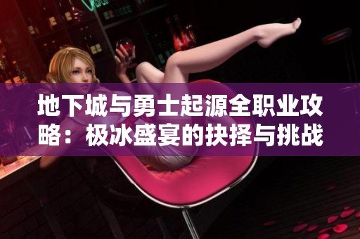 地下城与勇士起源全职业攻略：极冰盛宴的抉择与挑战