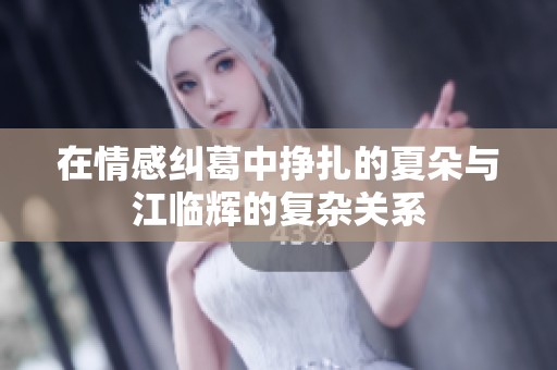 在情感纠葛中挣扎的夏朵与江临辉的复杂关系