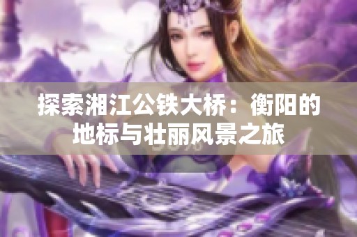探索湘江公铁大桥：衡阳的地标与壮丽风景之旅