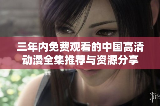 三年内免费观看的中国高清动漫全集推荐与资源分享
