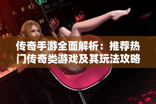 传奇手游全面解析：推荐热门传奇类游戏及其玩法攻略