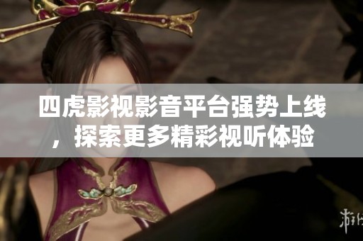 四虎影视影音平台强势上线，探索更多精彩视听体验