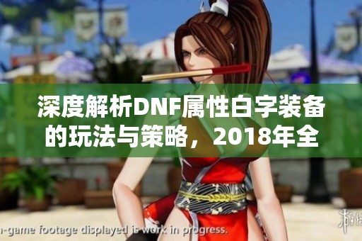 深度解析DNF属性白字装备的玩法与策略，2018年全面回顾