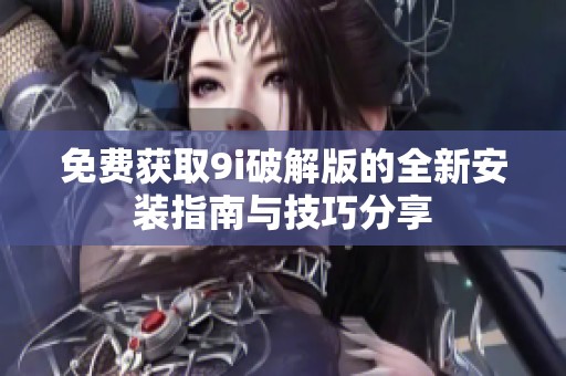 免费获取9i破解版的全新安装指南与技巧分享