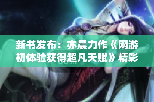 新书发布：亦晨力作《网游初体验获得超凡天赋》精彩阅读分享