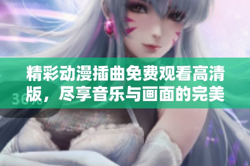 精彩动漫插曲免费观看高清版，尽享音乐与画面的完美结合