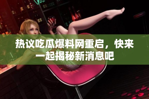 热议吃瓜爆料网重启，快来一起揭秘新消息吧