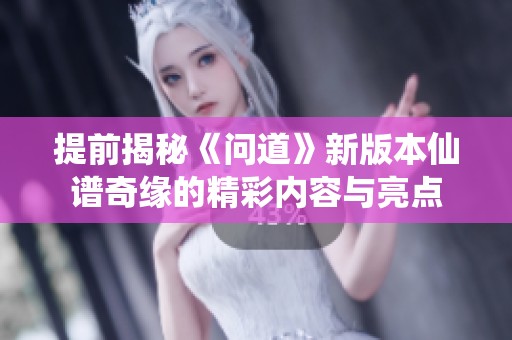 提前揭秘《问道》新版本仙谱奇缘的精彩内容与亮点