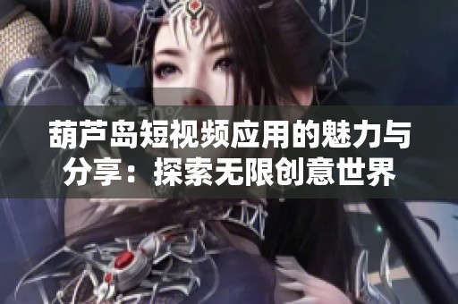 葫芦岛短视频应用的魅力与分享：探索无限创意世界