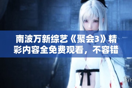 南波万新综艺《聚会3》精彩内容全免费观看，不容错过！