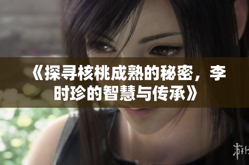 《探寻核桃成熟的秘密，李时珍的智慧与传承》