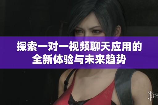 探索一对一视频聊天应用的全新体验与未来趋势