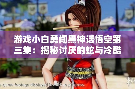 游戏小白勇闯黑神话悟空第三集：揭秘讨厌的蛇与冷酷W的挑战