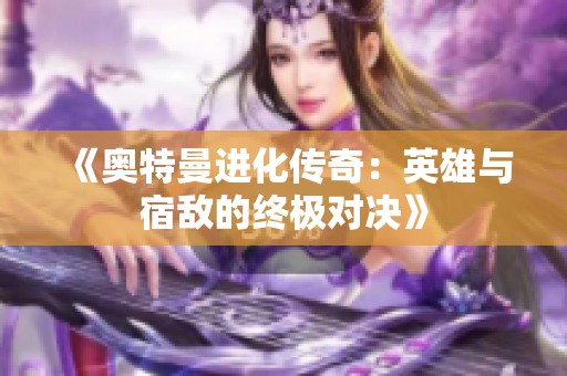 《奥特曼进化传奇：英雄与宿敌的终极对决》