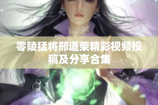 零陵猛将邢道荣精彩视频投稿及分享合集