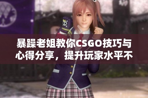 暴躁老姐教你CSGO技巧与心得分享，提升玩家水平不容错过