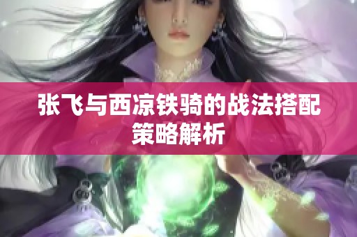 张飞与西凉铁骑的战法搭配策略解析