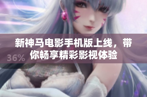 新神马电影手机版上线，带你畅享精彩影视体验