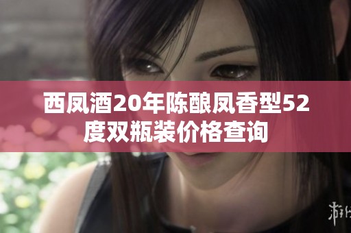 西凤酒20年陈酿凤香型52度双瓶装价格查询