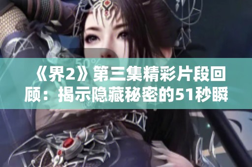 《界2》第三集精彩片段回顾：揭示隐藏秘密的51秒瞬间