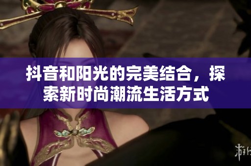 抖音和阳光的完美结合，探索新时尚潮流生活方式