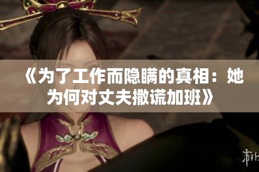 《为了工作而隐瞒的真相：她为何对丈夫撒谎加班》