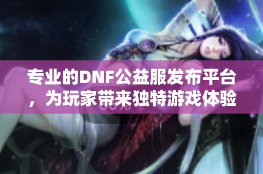 专业的DNF公益服发布平台，为玩家带来独特游戏体验