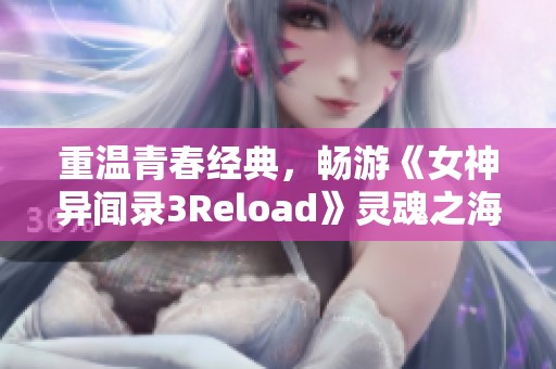 重温青春经典，畅游《女神异闻录3Reload》灵魂之海新篇章