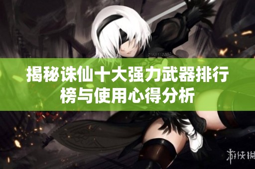 揭秘诛仙十大强力武器排行榜与使用心得分析