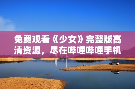 免费观看《少女》完整版高清资源，尽在哔哩哔哩手机应用