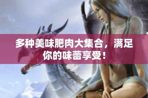 多种美味肥肉大集合，满足你的味蕾享受！