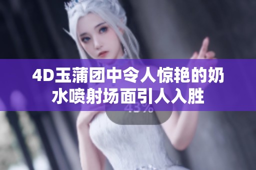 4D玉蒲团中令人惊艳的奶水喷射场面引人入胜