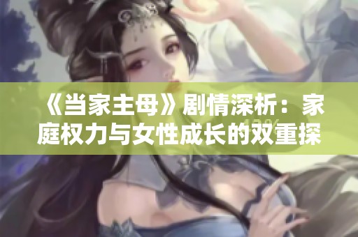 《当家主母》剧情深析：家庭权力与女性成长的双重探索