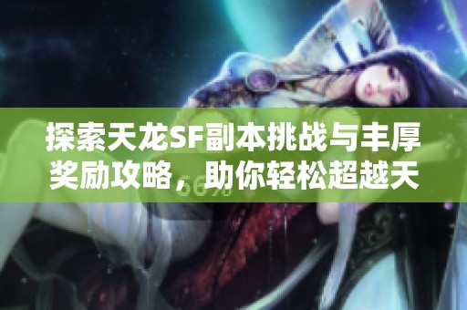 探索天龙SF副本挑战与丰厚奖励攻略，助你轻松超越天龙八部！