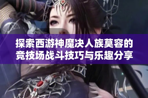 探索西游神魔决人族莫容的竞技场战斗技巧与乐趣分享