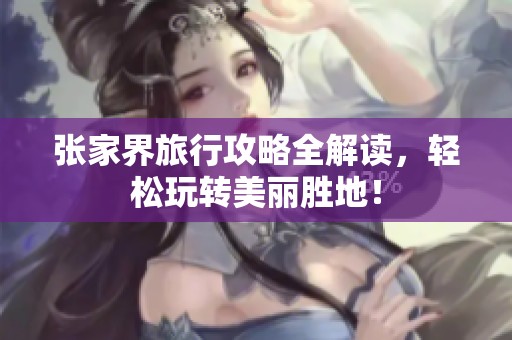 张家界旅行攻略全解读，轻松玩转美丽胜地！