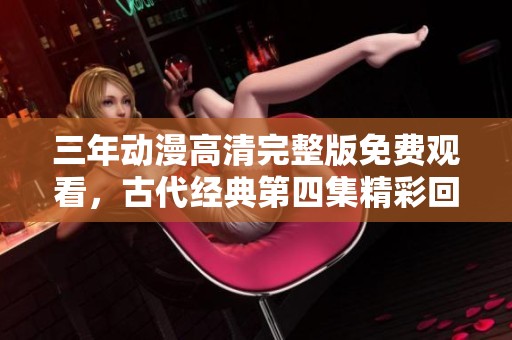 三年动漫高清完整版免费观看，古代经典第四集精彩回顾