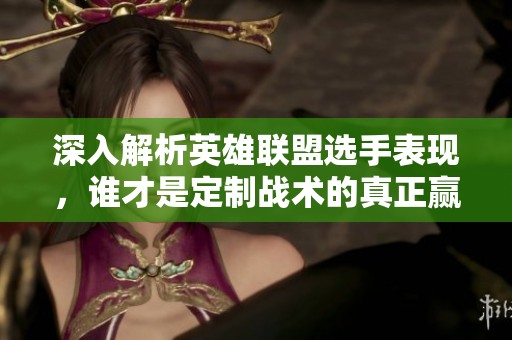 深入解析英雄联盟选手表现，谁才是定制战术的真正赢家