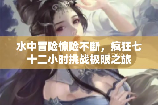 水中冒险惊险不断，疯狂七十二小时挑战极限之旅