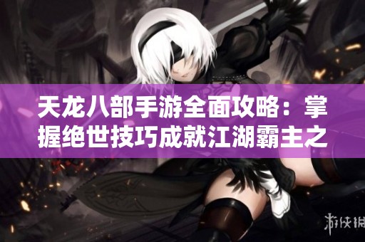 天龙八部手游全面攻略：掌握绝世技巧成就江湖霸主之路