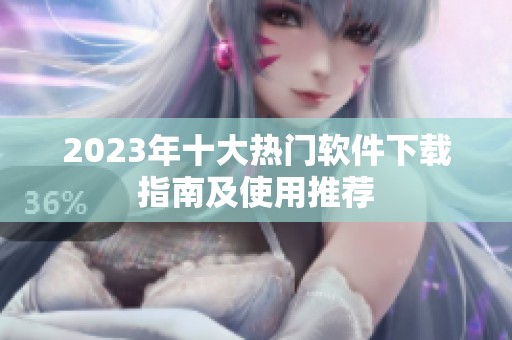 2023年十大热门软件下载指南及使用推荐