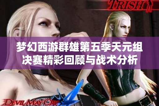 梦幻西游群雄第五季天元组决赛精彩回顾与战术分析