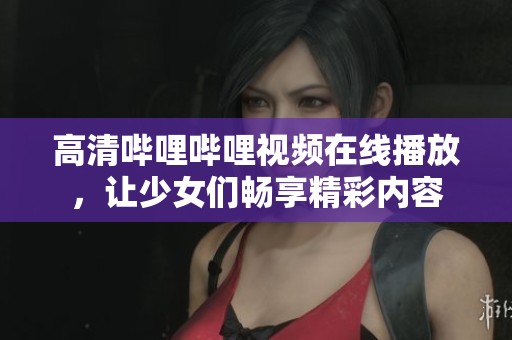 高清哔哩哔哩视频在线播放，让少女们畅享精彩内容