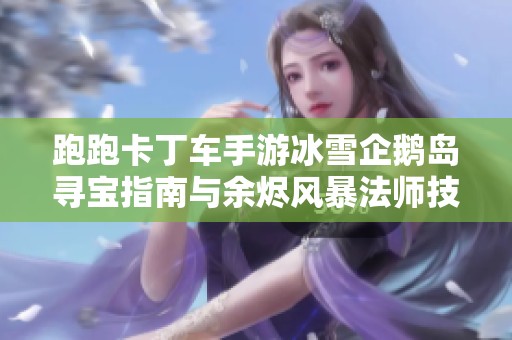 跑跑卡丁车手游冰雪企鹅岛寻宝指南与余烬风暴法师技能解析