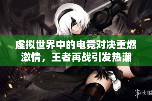 虚拟世界中的电竞对决重燃激情，王者再战引发热潮