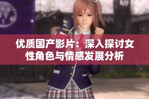 优质国产影片：深入探讨女性角色与情感发展分析