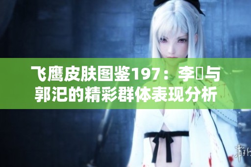 飞鹰皮肤图鉴197：李傕与郭汜的精彩群体表现分析