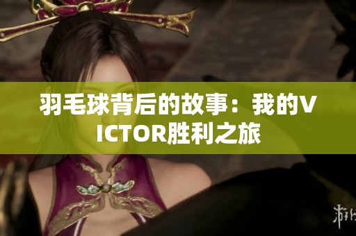 羽毛球背后的故事：我的VICTOR胜利之旅