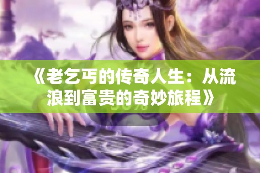 《老乞丐的传奇人生：从流浪到富贵的奇妙旅程》