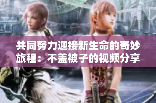 共同努力迎接新生命的奇妙旅程：不盖被子的视频分享